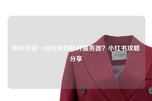 如何开设一台安全的秒开服务器？小红书攻略分享